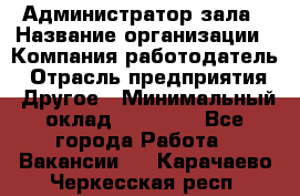 Администратор зала › Название организации ­ Компания-работодатель › Отрасль предприятия ­ Другое › Минимальный оклад ­ 23 000 - Все города Работа » Вакансии   . Карачаево-Черкесская респ.